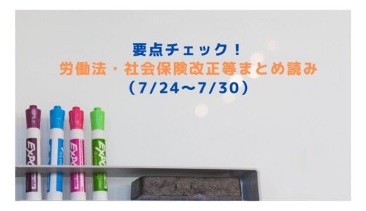 要点チェック！労働法・社会保険改正等まとめ読み（7/24～7/30）